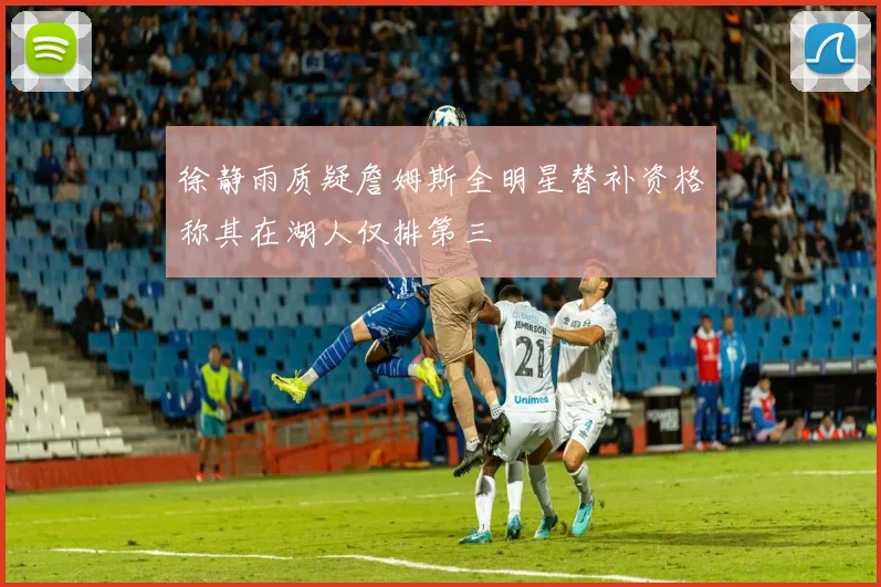 徐静雨质疑詹姆斯全明星替补资格称其在湖人仅排第三