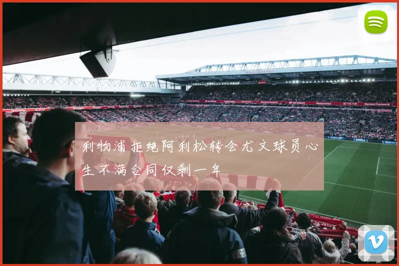利物浦拒绝阿利松转会尤文球员心生不满合同仅剩一年