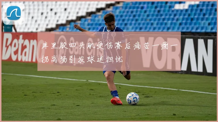 库里股四头肌受伤赛后痛苦一瘸一拐离场引发球迷担忧