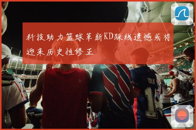 科技助力篮球革新KD踩线遗憾或将迎来历史性修正