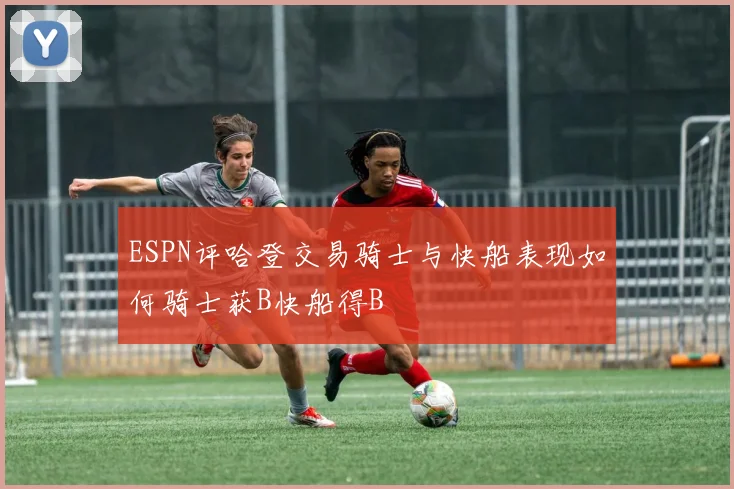 ESPN评哈登交易骑士与快船表现如何骑士获B快船得B