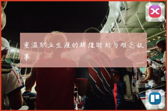 重温职业生涯的辉煌时刻与难忘故事