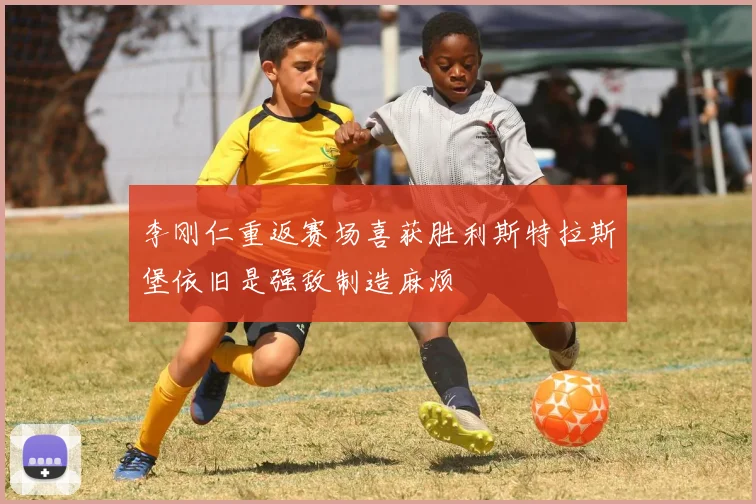 李刚仁重返赛场喜获胜利斯特拉斯堡依旧是强敌制造麻烦