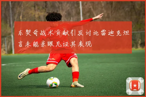 东契奇战术贡献引发讨论雷迪克坦言未能亲眼见证其表现