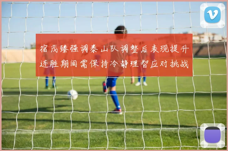 宿茂臻强调泰山队调整后表现提升连胜期间需保持冷静理智应对挑战