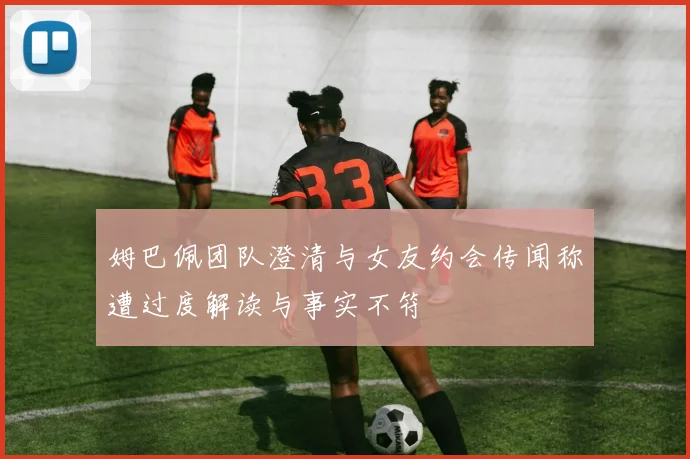 姆巴佩团队澄清与女友约会传闻称遭过度解读与事实不符