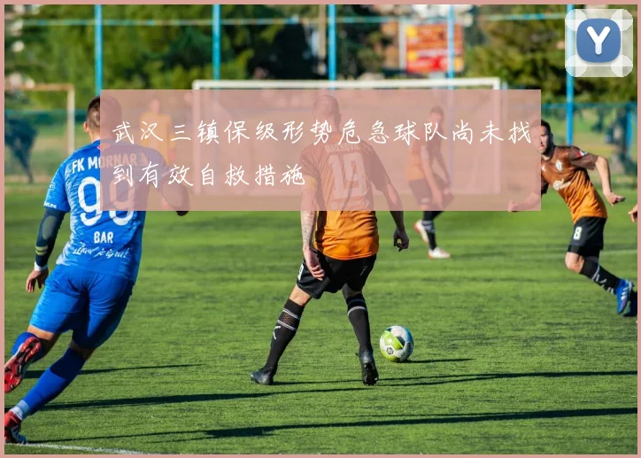 武汉三镇保级形势危急球队尚未找到有效自救措施