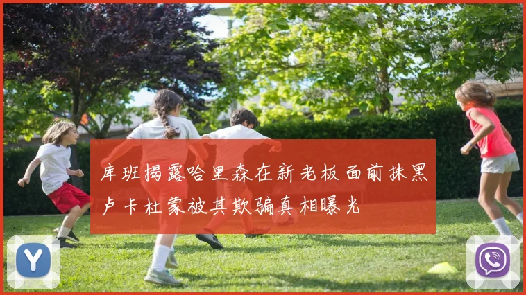 库班揭露哈里森在新老板面前抹黑卢卡杜蒙被其欺骗真相曝光