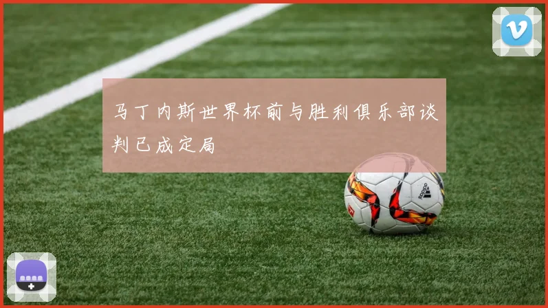 马丁内斯世界杯前与胜利俱乐部谈判已成定局