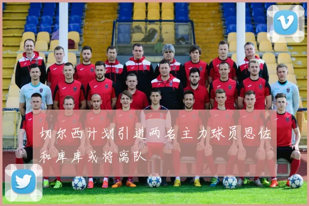 切尔西计划引进两名主力球员恩佐和库库或将离队