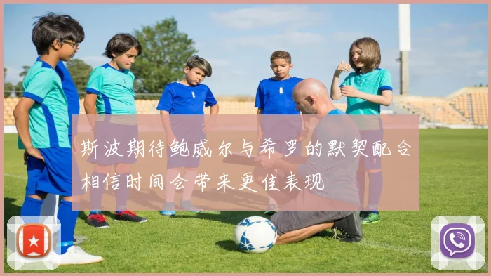 斯波期待鲍威尔与希罗的默契配合相信时间会带来更佳表现