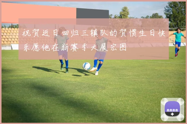 祝贺近日回归三镇队的贺惯生日快乐愿他在新赛季大展宏图