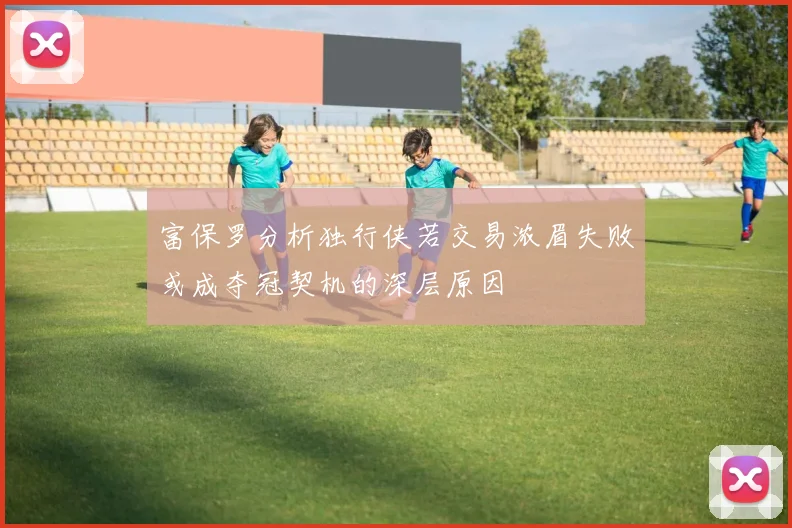 富保罗分析独行侠若交易浓眉失败或成夺冠契机的深层原因