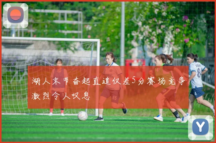 湖人末节奋起直追仅差5分赛场竞争激烈令人叹息