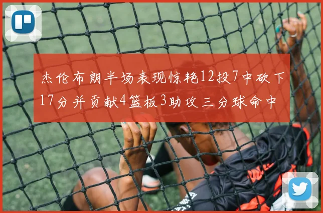 杰伦布朗半场表现惊艳12投7中砍下17分并贡献4篮板3助攻三分球命中率高达75
