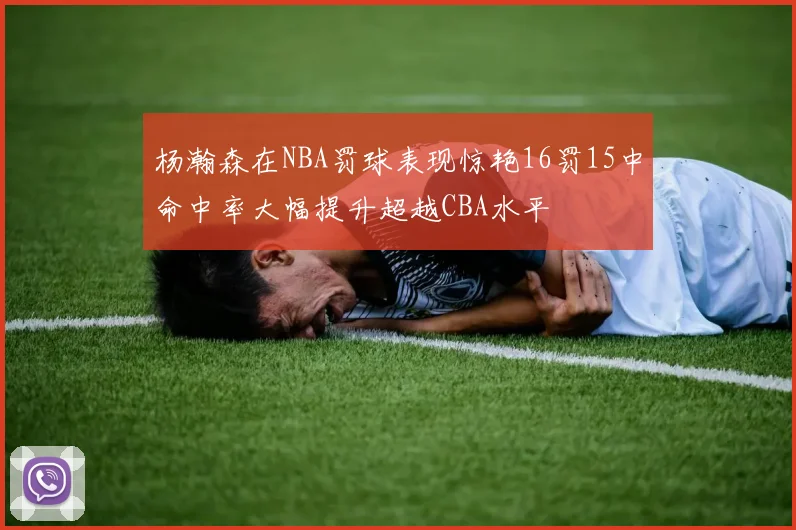 杨瀚森在NBA罚球表现惊艳16罚15中命中率大幅提升超越CBA水平