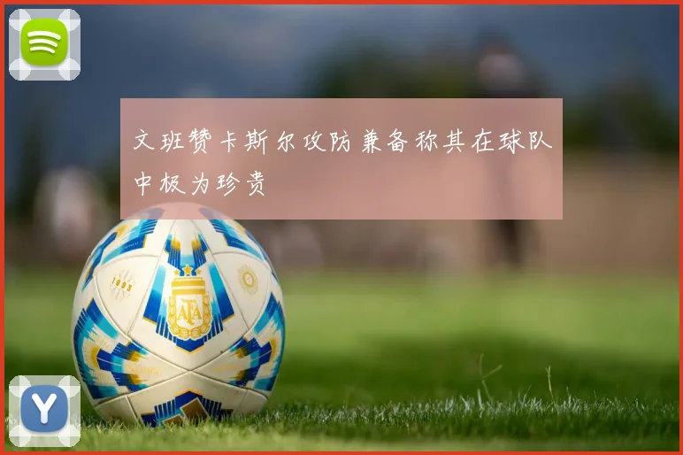 文班赞卡斯尔攻防兼备称其在球队中极为珍贵